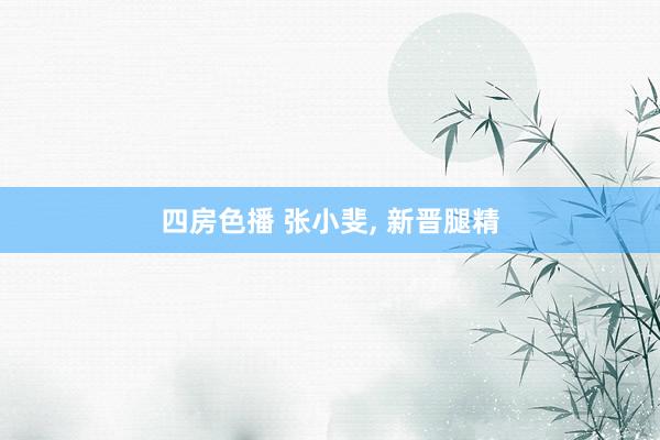 四房色播 张小斐， 新晋腿精