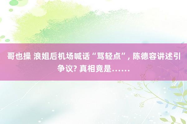 哥也操 浪姐后机场喊话“骂轻点”， 陈德容讲述引争议? 真相竟是……