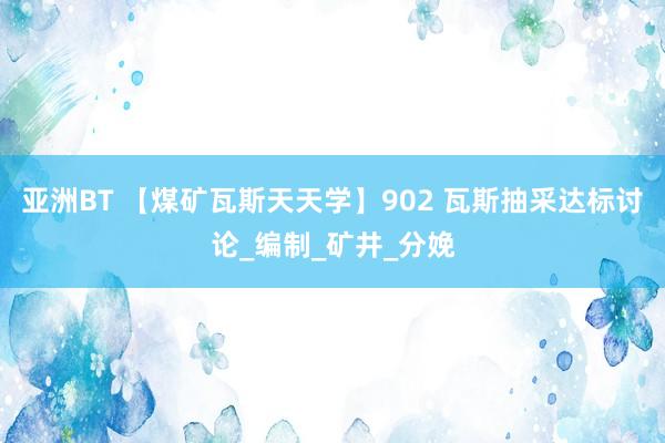 亚洲BT 【煤矿瓦斯天天学】902 瓦斯抽采达标讨论_编制_矿井_分娩
