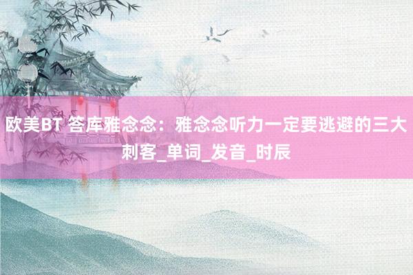 欧美BT 答库雅念念：雅念念听力一定要逃避的三大刺客_单词_发音_时辰