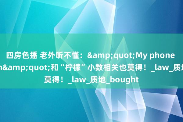 四房色播 老外听不懂：&quot;My phone is a lemon&quot;和“柠檬”小数相关也莫得！_law_质地_bought