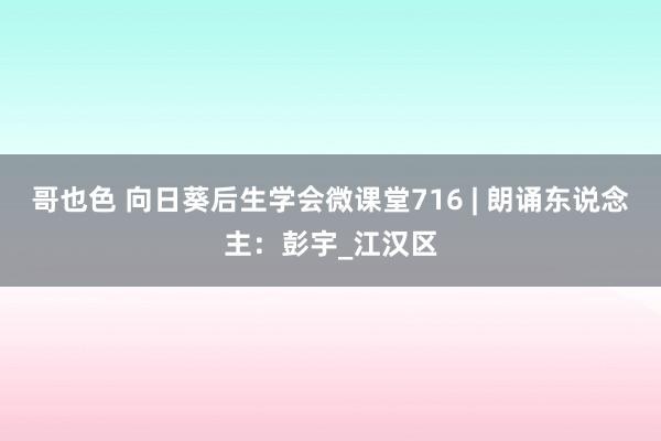 哥也色 向日葵后生学会微课堂716 | 朗诵东说念主：彭宇_江汉区