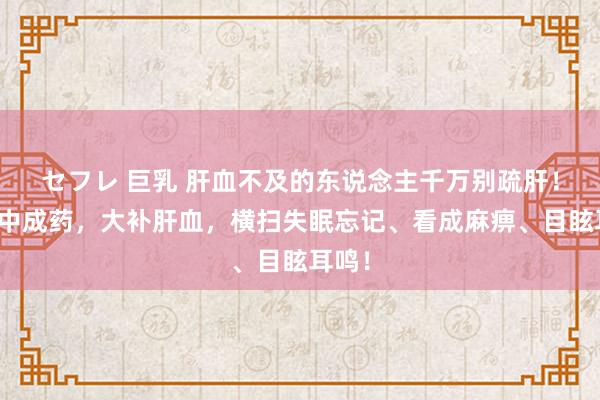 セフレ 巨乳 肝血不及的东说念主千万别疏肝！一个中成药，大补肝血，横扫失眠忘记、看成麻痹、目眩耳鸣！