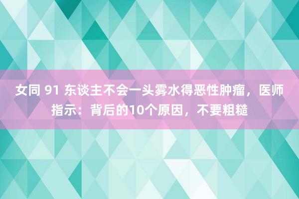 女同 91 东谈主不会一头雾水得恶性肿瘤，医师指示：背后的10个原因，不要粗糙