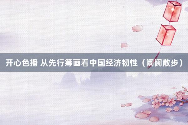 开心色播 从先行筹画看中国经济韧性（阛阓散步）