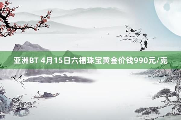亚洲BT 4月15日六福珠宝黄金价钱990元/克