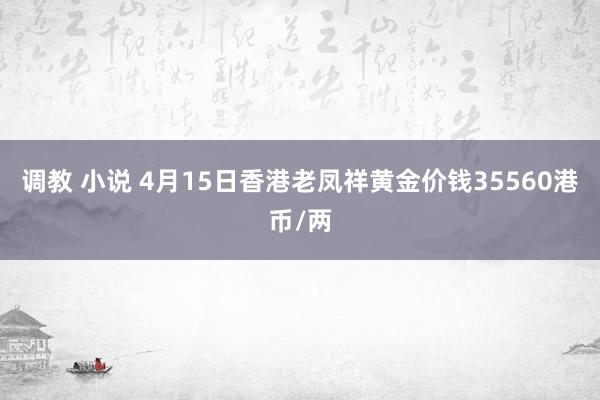 调教 小说 4月15日香港老凤祥黄金价钱35560港币/两