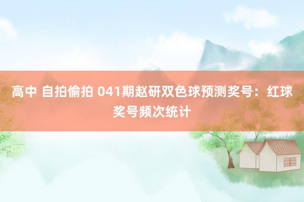 高中 自拍偷拍 041期赵研双色球预测奖号：红球奖号频次统计