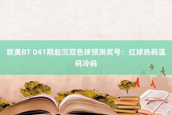 欧美BT 041期赵沉双色球预测奖号：红球热码温码冷码