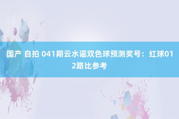 国产 自拍 041期云水谣双色球预测奖号：红球012路比参考