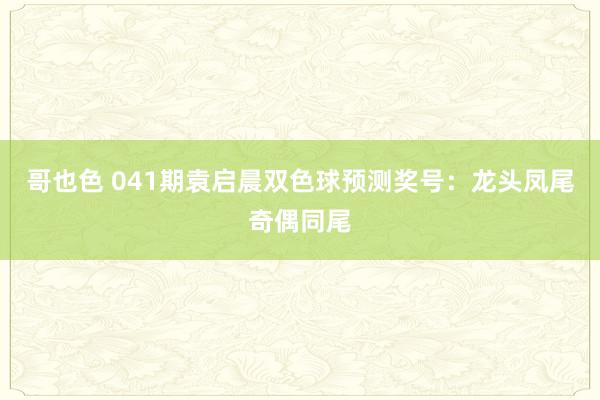 哥也色 041期袁启晨双色球预测奖号：龙头凤尾奇偶同尾