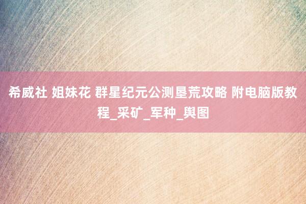 希威社 姐妹花 群星纪元公测垦荒攻略 附电脑版教程_采矿_军种_舆图