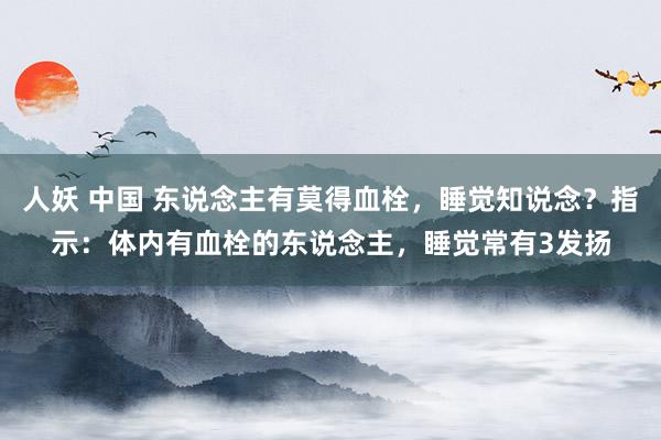 人妖 中国 东说念主有莫得血栓，睡觉知说念？指示：体内有血栓的东说念主，睡觉常有3发扬