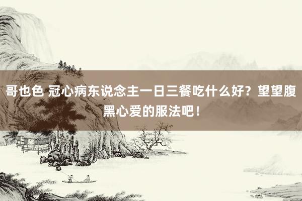 哥也色 冠心病东说念主一日三餐吃什么好？望望腹黑心爱的服法吧！