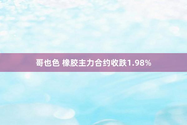 哥也色 橡胶主力合约收跌1.98%