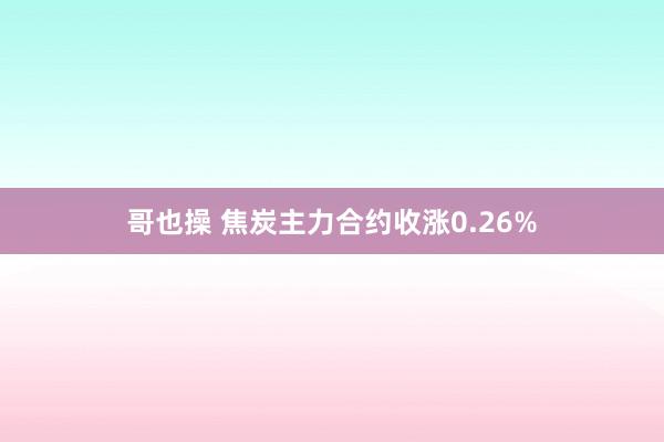哥也操 焦炭主力合约收涨0.26%