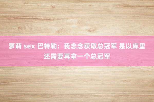 萝莉 sex 巴特勒：我念念获取总冠军 是以库里还需要再拿一个总冠军