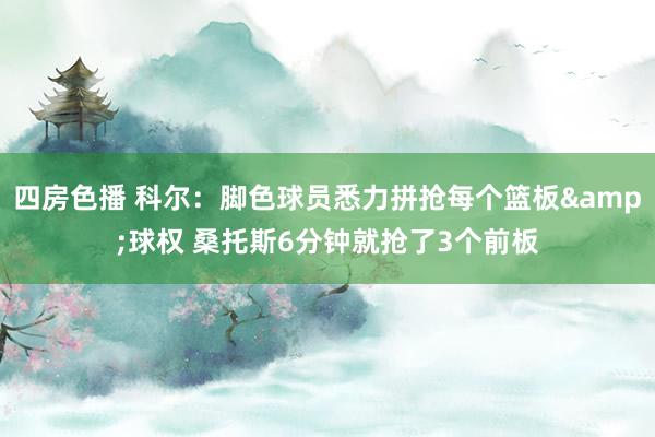 四房色播 科尔：脚色球员悉力拼抢每个篮板&球权 桑托斯6分钟就抢了3个前板