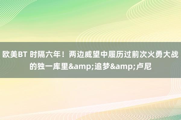 欧美BT 时隔六年！两边威望中履历过前次火勇大战的独一库里&追梦&卢尼
