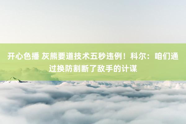 开心色播 灰熊要道技术五秒违例！科尔：咱们通过换防割断了敌手的计谋