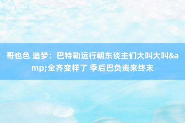 哥也色 追梦：巴特勒运行朝东谈主们大叫大叫&全齐变样了 季后巴负责来终末