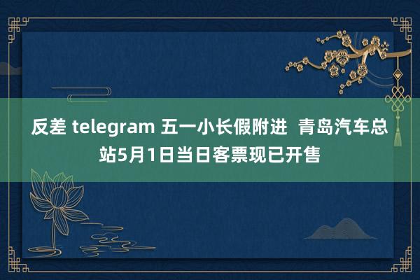 反差 telegram 五一小长假附进  青岛汽车总站5月1日当日客票现已开售