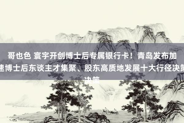 哥也色 寰宇开创博士后专属银行卡！青岛发布加速博士后东谈主才集聚、股东高质地发展十大行径决策