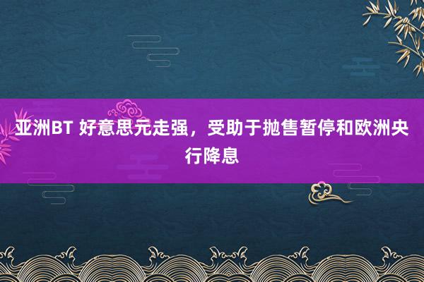 亚洲BT 好意思元走强，受助于抛售暂停和欧洲央行降息