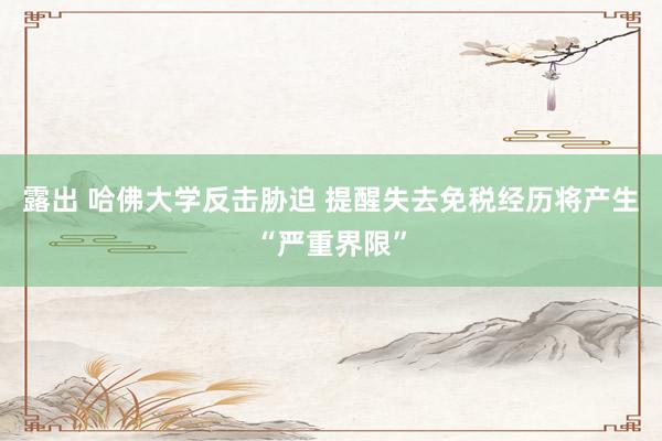 露出 哈佛大学反击胁迫 提醒失去免税经历将产生“严重界限”