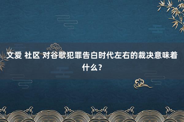 文爱 社区 对谷歌犯罪告白时代左右的裁决意味着什么？