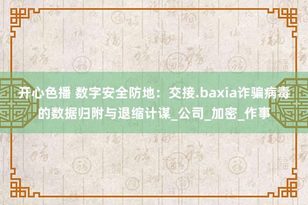 开心色播 数字安全防地：交接.baxia诈骗病毒的数据归附与退缩计谋_公司_加密_作事