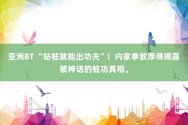 亚洲BT “站桩就能出功夫”！内家拳敦厚傅揭露被神话的桩功真相。