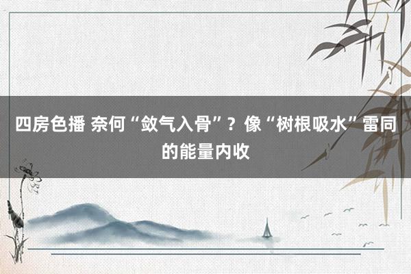四房色播 奈何“敛气入骨”？像“树根吸水”雷同的能量内收