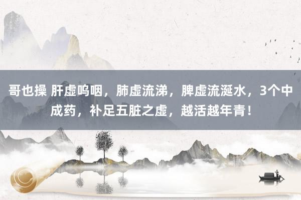 哥也操 肝虚呜咽，肺虚流涕，脾虚流涎水，3个中成药，补足五脏之虚，越活越年青！
