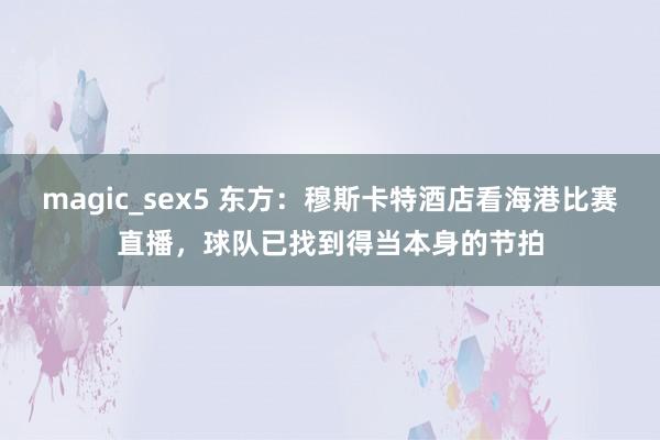 magic_sex5 东方：穆斯卡特酒店看海港比赛直播，球队已找到得当本身的节拍
