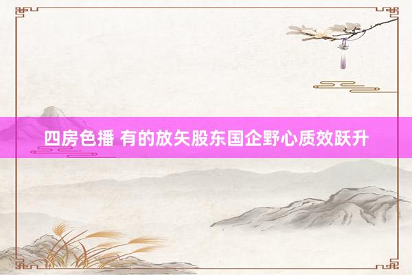 四房色播 有的放矢股东国企野心质效跃升