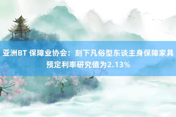亚洲BT 保障业协会：刻下凡俗型东谈主身保障家具预定利率研究值为2.13%