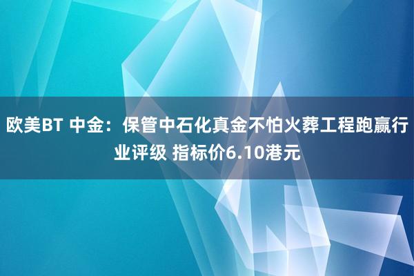 欧美BT 中金：保管中石化真金不怕火葬工程跑赢行业评级 指标价6.10港元