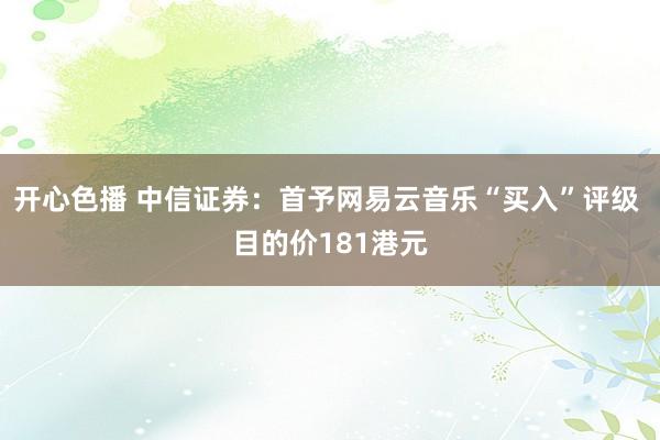 开心色播 中信证券：首予网易云音乐“买入”评级 目的价181港元