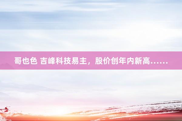 哥也色 吉峰科技易主，股价创年内新高……