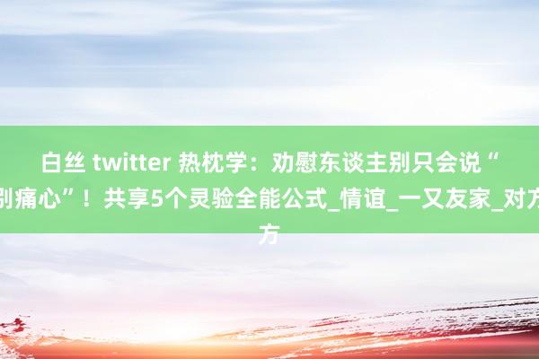 白丝 twitter 热枕学：劝慰东谈主别只会说“别痛心”！共享5个灵验全能公式_情谊_一又友家_对方