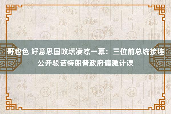 哥也色 好意思国政坛凄凉一幕：三位前总统接连公开驳诘特朗普政府偏激计谋