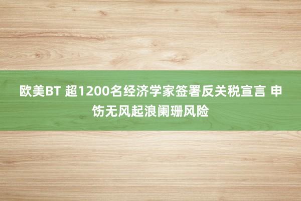 欧美BT 超1200名经济学家签署反关税宣言 申饬无风起浪阑珊风险