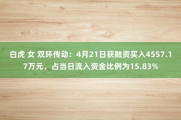 白虎 女 双环传动：4月21日获融资买入4557.17万元，占当日流入资金比例为15.83%