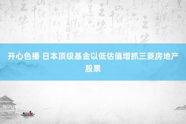 开心色播 日本顶级基金以低估值增抓三菱房地产股票
