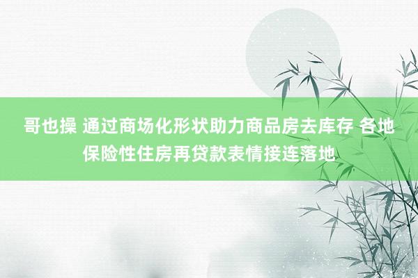哥也操 通过商场化形状助力商品房去库存 各地保险性住房再贷款表情接连落地