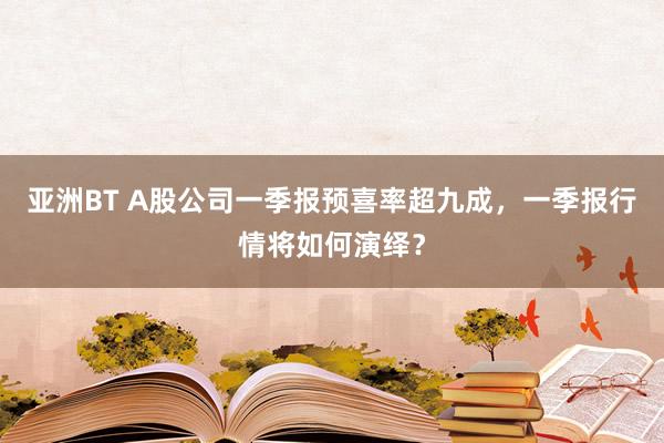 亚洲BT A股公司一季报预喜率超九成，一季报行情将如何演绎？