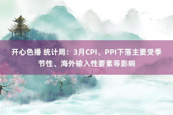 开心色播 统计局：3月CPI、PPI下落主要受季节性、海外输入性要素等影响