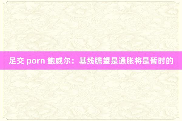 足交 porn 鲍威尔：基线瞻望是通胀将是暂时的