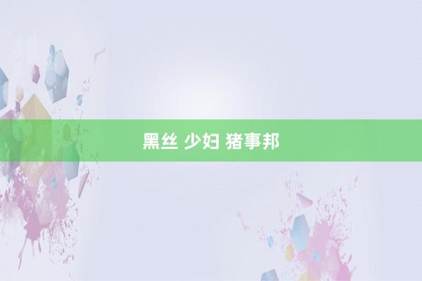 黑丝 少妇 猪事邦